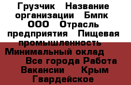 Грузчик › Название организации ­ Бмпк, ООО › Отрасль предприятия ­ Пищевая промышленность › Минимальный оклад ­ 20 000 - Все города Работа » Вакансии   . Крым,Гвардейское